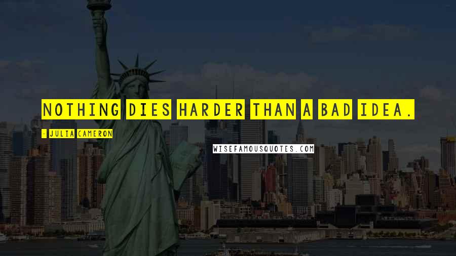 Julia Cameron Quotes: Nothing dies harder than a bad idea.