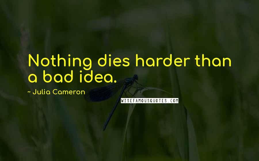 Julia Cameron Quotes: Nothing dies harder than a bad idea.