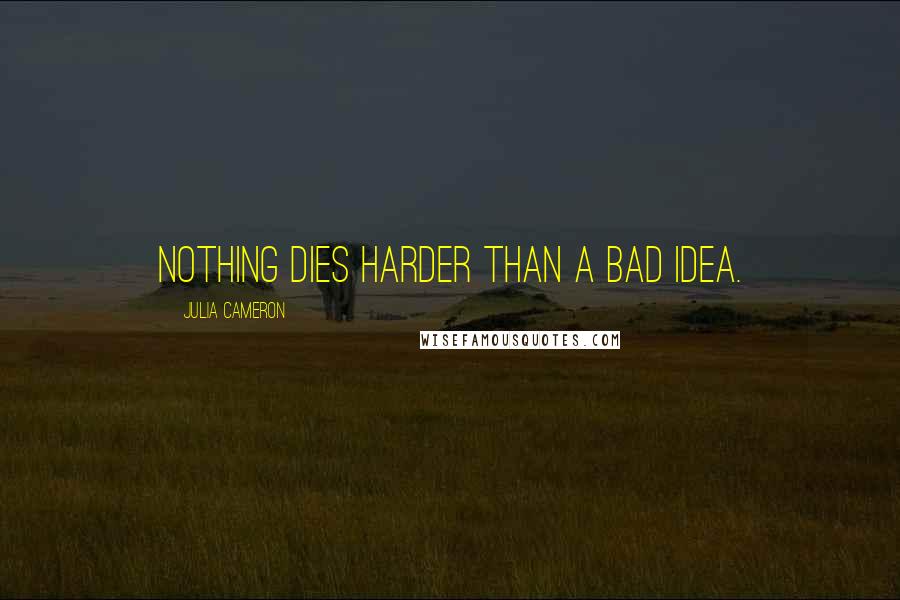 Julia Cameron Quotes: Nothing dies harder than a bad idea.