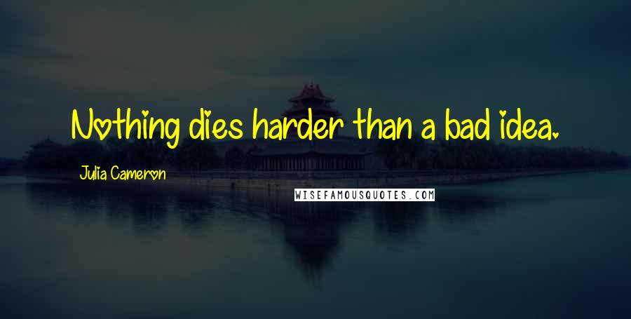 Julia Cameron Quotes: Nothing dies harder than a bad idea.