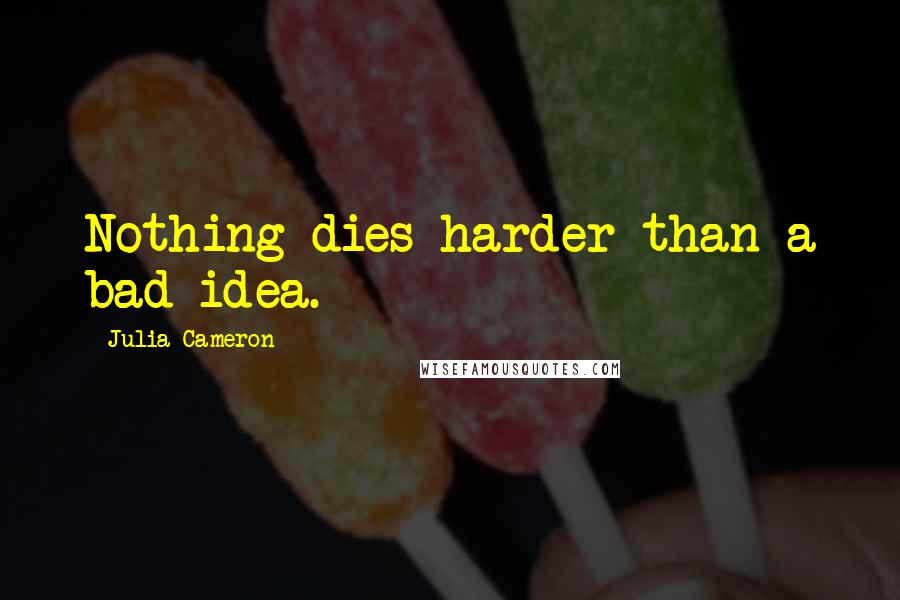 Julia Cameron Quotes: Nothing dies harder than a bad idea.