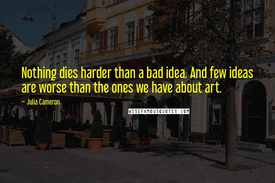 Julia Cameron Quotes: Nothing dies harder than a bad idea. And few ideas are worse than the ones we have about art.