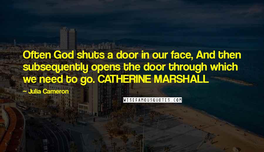 Julia Cameron Quotes: Often God shuts a door in our face, And then subsequently opens the door through which we need to go. CATHERINE MARSHALL