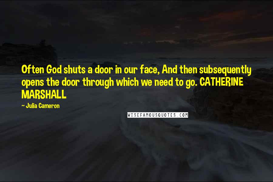 Julia Cameron Quotes: Often God shuts a door in our face, And then subsequently opens the door through which we need to go. CATHERINE MARSHALL