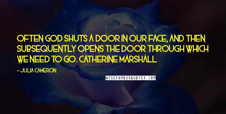 Julia Cameron Quotes: Often God shuts a door in our face, And then subsequently opens the door through which we need to go. CATHERINE MARSHALL