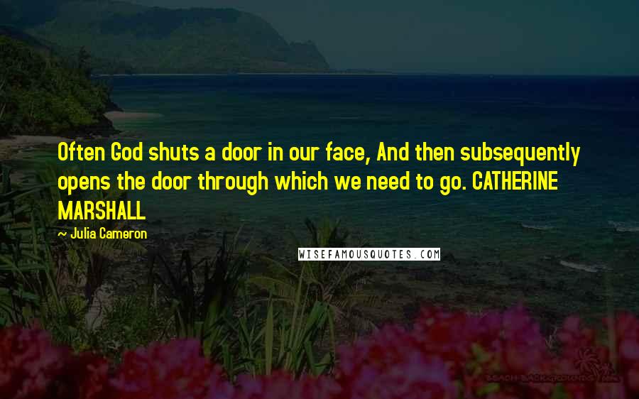 Julia Cameron Quotes: Often God shuts a door in our face, And then subsequently opens the door through which we need to go. CATHERINE MARSHALL