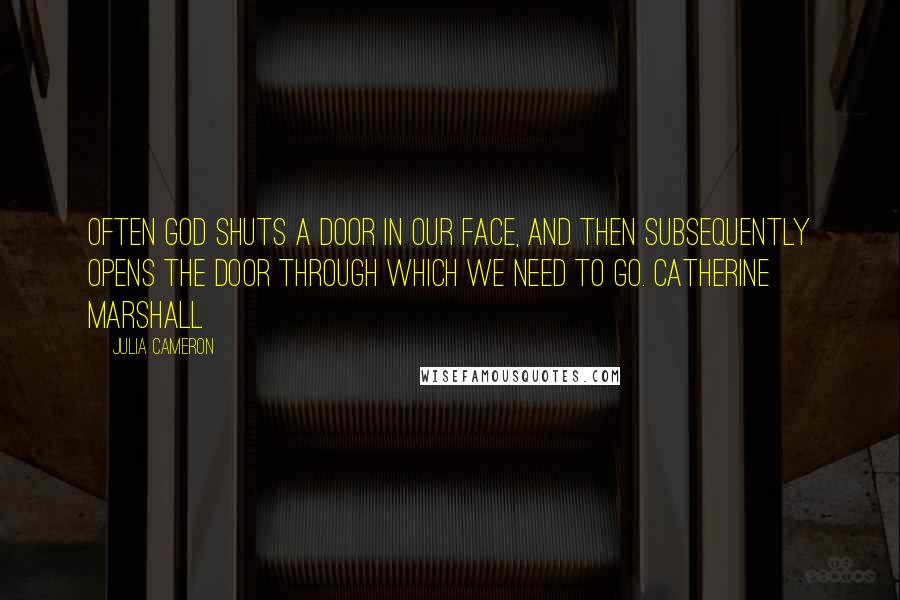 Julia Cameron Quotes: Often God shuts a door in our face, And then subsequently opens the door through which we need to go. CATHERINE MARSHALL