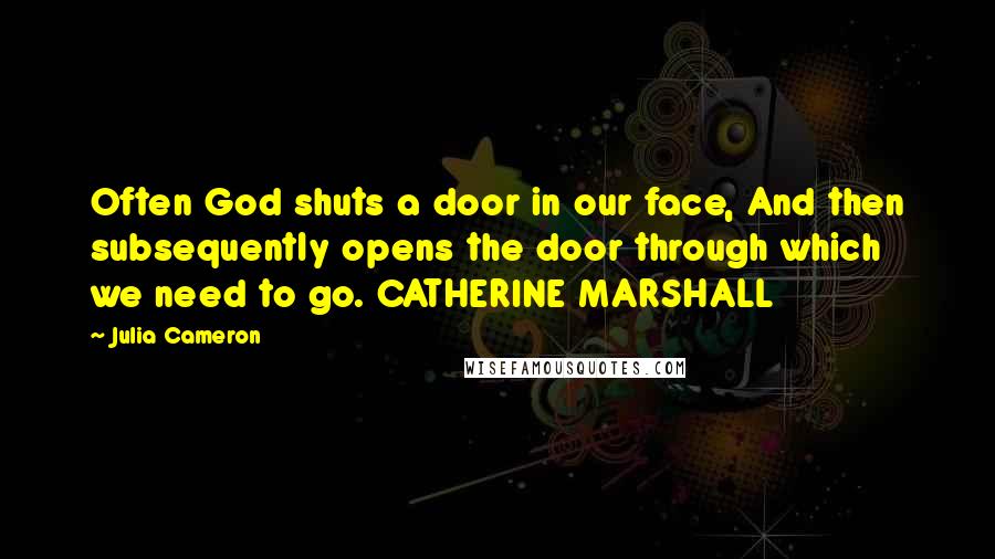 Julia Cameron Quotes: Often God shuts a door in our face, And then subsequently opens the door through which we need to go. CATHERINE MARSHALL