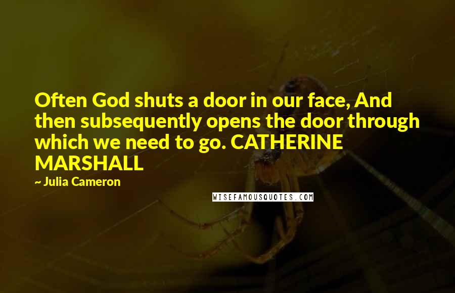 Julia Cameron Quotes: Often God shuts a door in our face, And then subsequently opens the door through which we need to go. CATHERINE MARSHALL