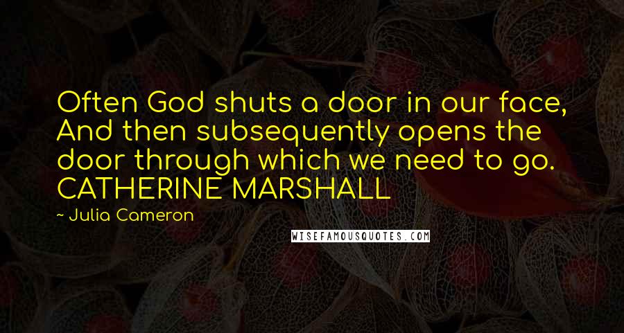 Julia Cameron Quotes: Often God shuts a door in our face, And then subsequently opens the door through which we need to go. CATHERINE MARSHALL