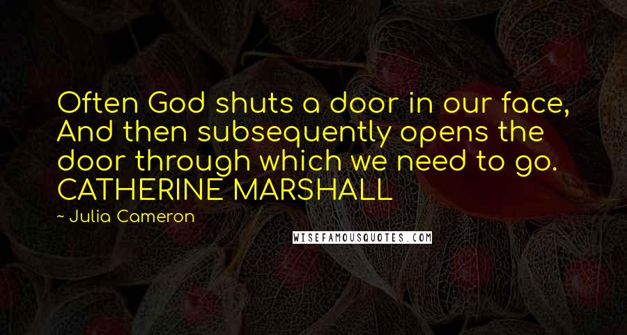 Julia Cameron Quotes: Often God shuts a door in our face, And then subsequently opens the door through which we need to go. CATHERINE MARSHALL