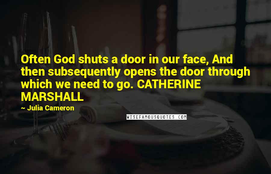 Julia Cameron Quotes: Often God shuts a door in our face, And then subsequently opens the door through which we need to go. CATHERINE MARSHALL