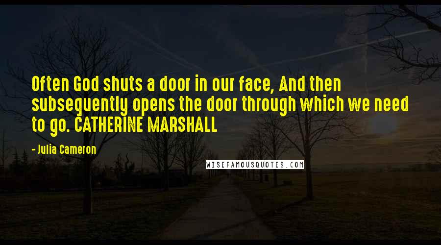 Julia Cameron Quotes: Often God shuts a door in our face, And then subsequently opens the door through which we need to go. CATHERINE MARSHALL