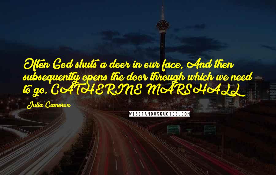 Julia Cameron Quotes: Often God shuts a door in our face, And then subsequently opens the door through which we need to go. CATHERINE MARSHALL