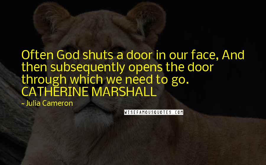 Julia Cameron Quotes: Often God shuts a door in our face, And then subsequently opens the door through which we need to go. CATHERINE MARSHALL