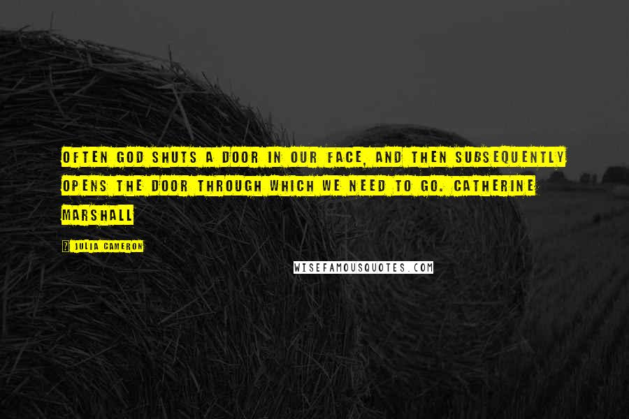 Julia Cameron Quotes: Often God shuts a door in our face, And then subsequently opens the door through which we need to go. CATHERINE MARSHALL