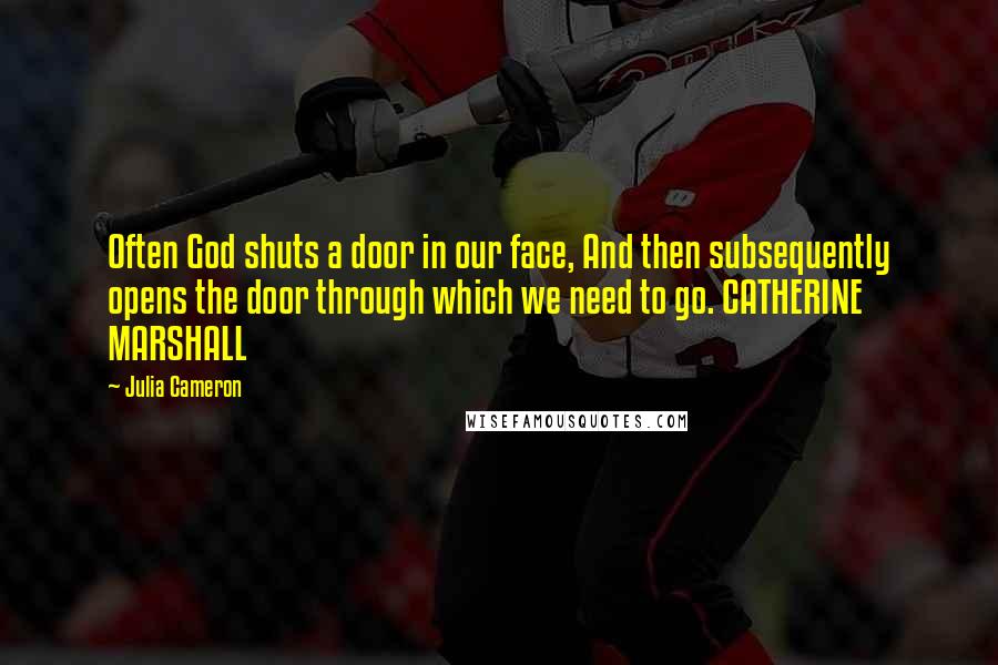 Julia Cameron Quotes: Often God shuts a door in our face, And then subsequently opens the door through which we need to go. CATHERINE MARSHALL