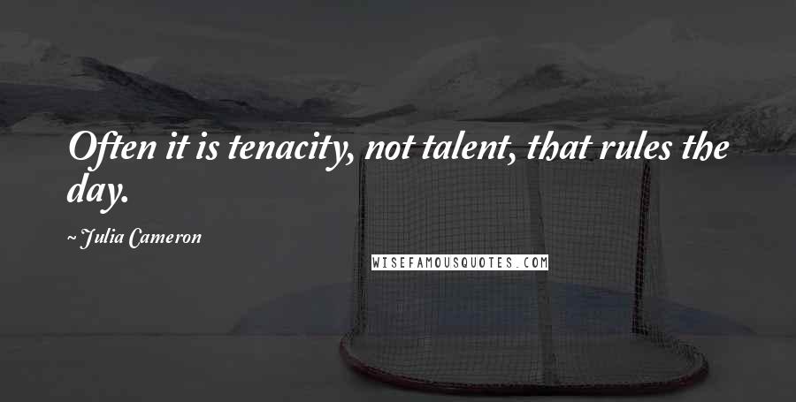 Julia Cameron Quotes: Often it is tenacity, not talent, that rules the day.