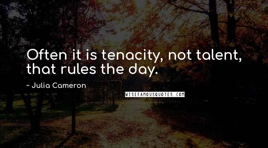 Julia Cameron Quotes: Often it is tenacity, not talent, that rules the day.