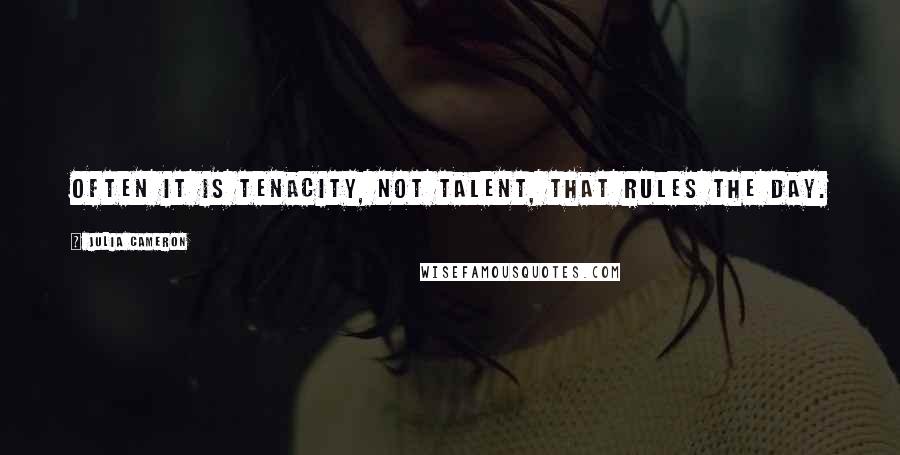 Julia Cameron Quotes: Often it is tenacity, not talent, that rules the day.