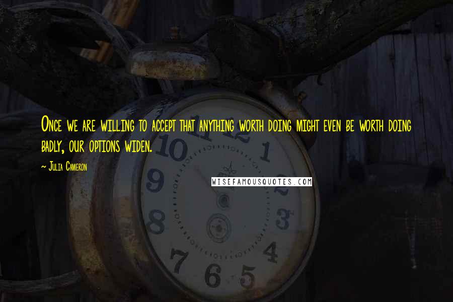 Julia Cameron Quotes: Once we are willing to accept that anything worth doing might even be worth doing badly, our options widen.