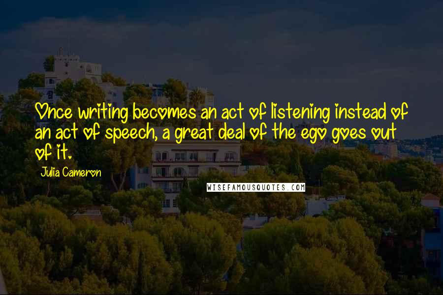 Julia Cameron Quotes: Once writing becomes an act of listening instead of an act of speech, a great deal of the ego goes out of it.