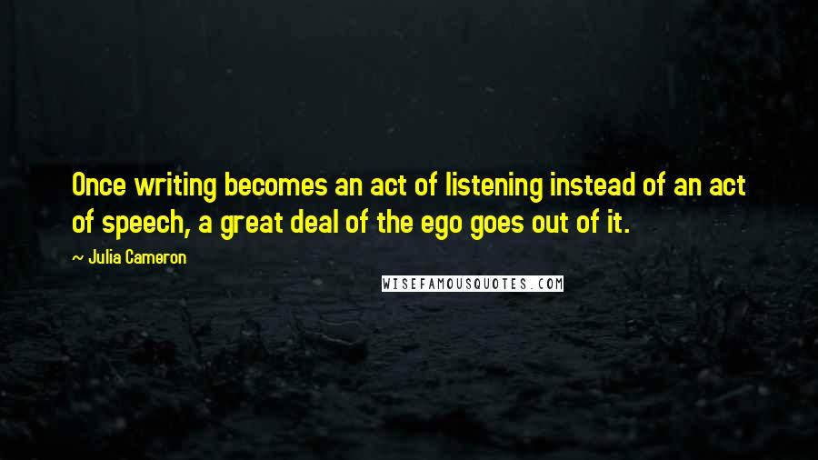 Julia Cameron Quotes: Once writing becomes an act of listening instead of an act of speech, a great deal of the ego goes out of it.