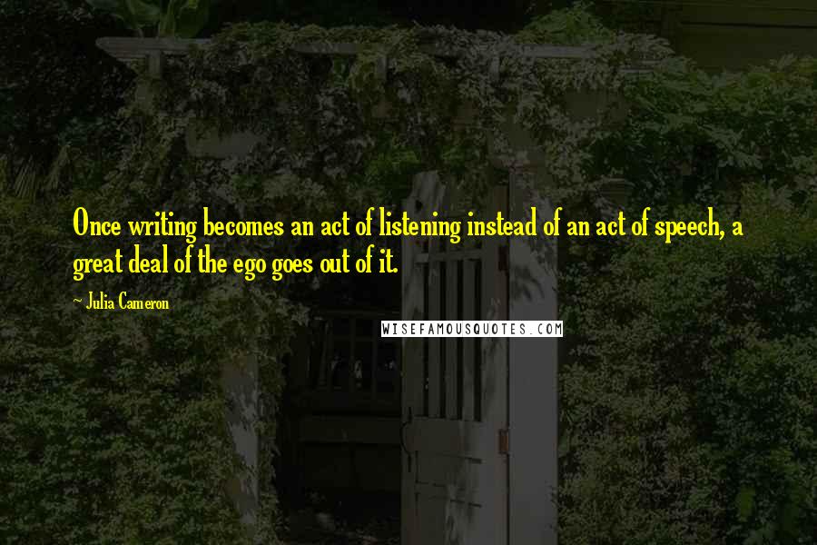 Julia Cameron Quotes: Once writing becomes an act of listening instead of an act of speech, a great deal of the ego goes out of it.