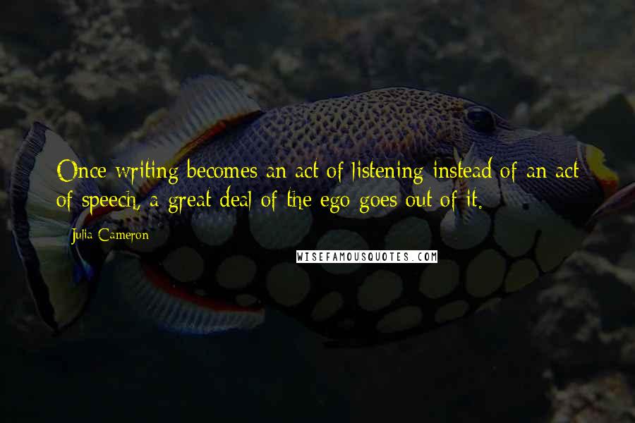Julia Cameron Quotes: Once writing becomes an act of listening instead of an act of speech, a great deal of the ego goes out of it.