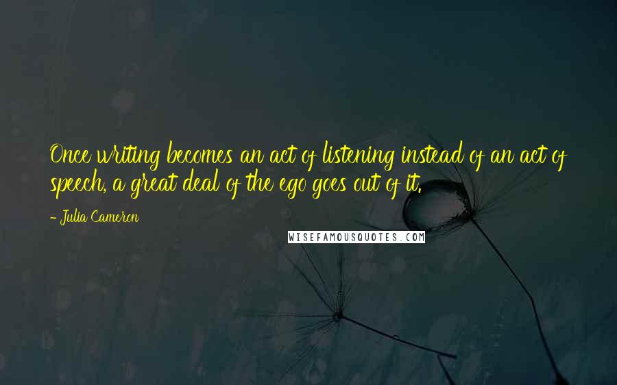 Julia Cameron Quotes: Once writing becomes an act of listening instead of an act of speech, a great deal of the ego goes out of it.