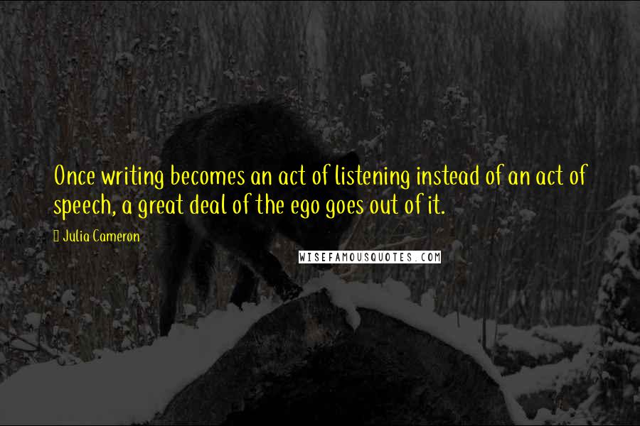 Julia Cameron Quotes: Once writing becomes an act of listening instead of an act of speech, a great deal of the ego goes out of it.