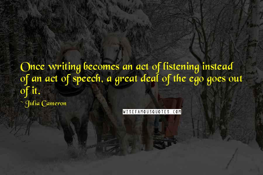 Julia Cameron Quotes: Once writing becomes an act of listening instead of an act of speech, a great deal of the ego goes out of it.