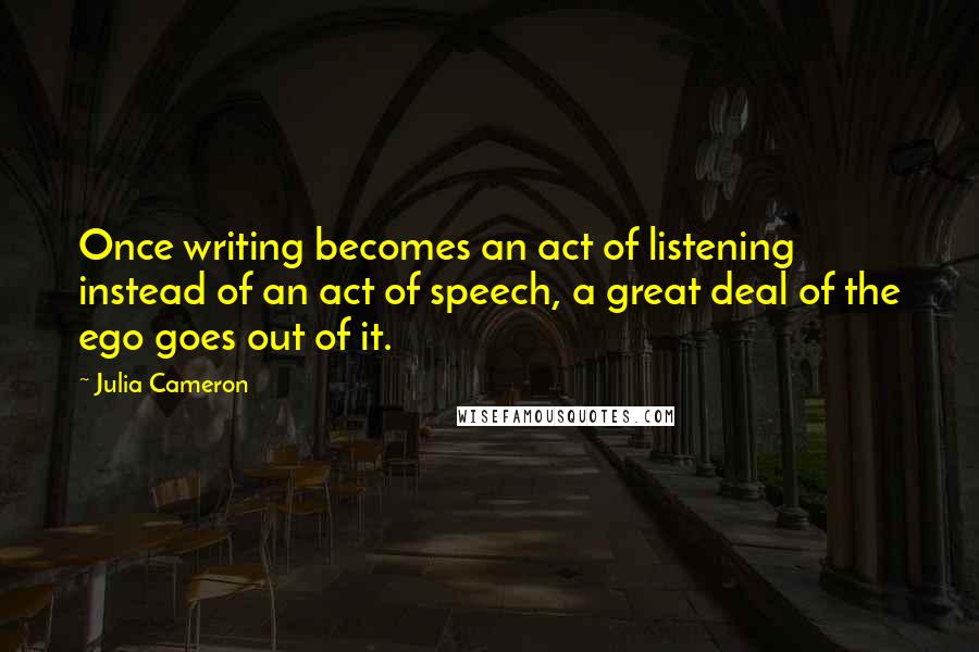 Julia Cameron Quotes: Once writing becomes an act of listening instead of an act of speech, a great deal of the ego goes out of it.