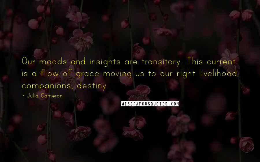 Julia Cameron Quotes: Our moods and insights are transitory. This current is a flow of grace moving us to our right livelihood, companions, destiny.