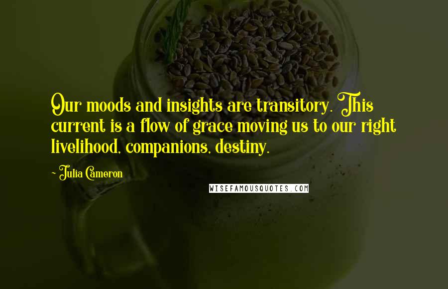 Julia Cameron Quotes: Our moods and insights are transitory. This current is a flow of grace moving us to our right livelihood, companions, destiny.