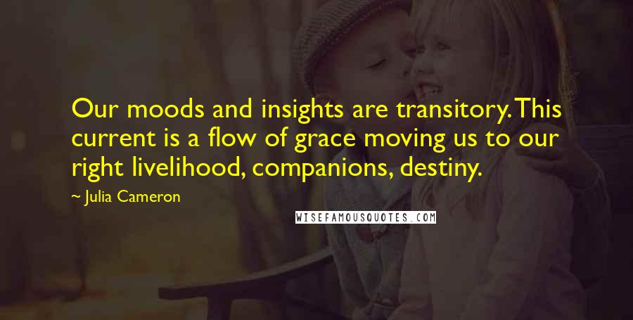 Julia Cameron Quotes: Our moods and insights are transitory. This current is a flow of grace moving us to our right livelihood, companions, destiny.