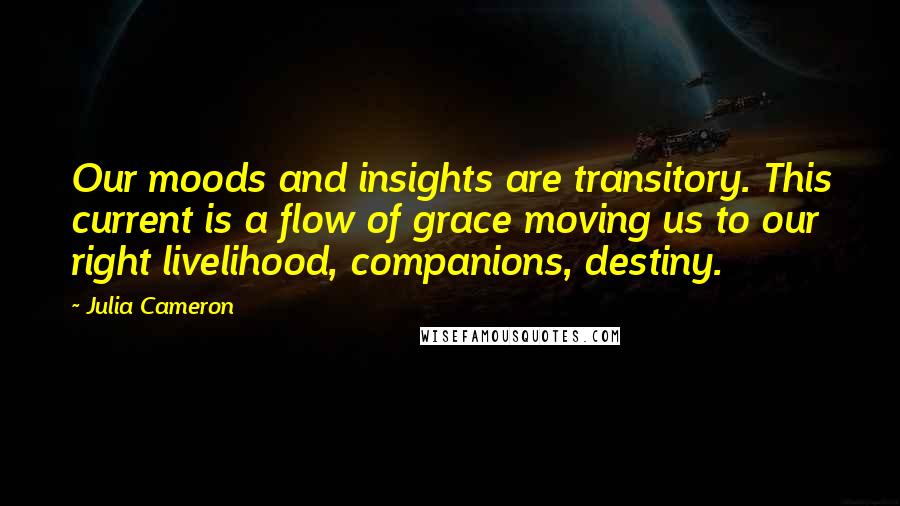 Julia Cameron Quotes: Our moods and insights are transitory. This current is a flow of grace moving us to our right livelihood, companions, destiny.