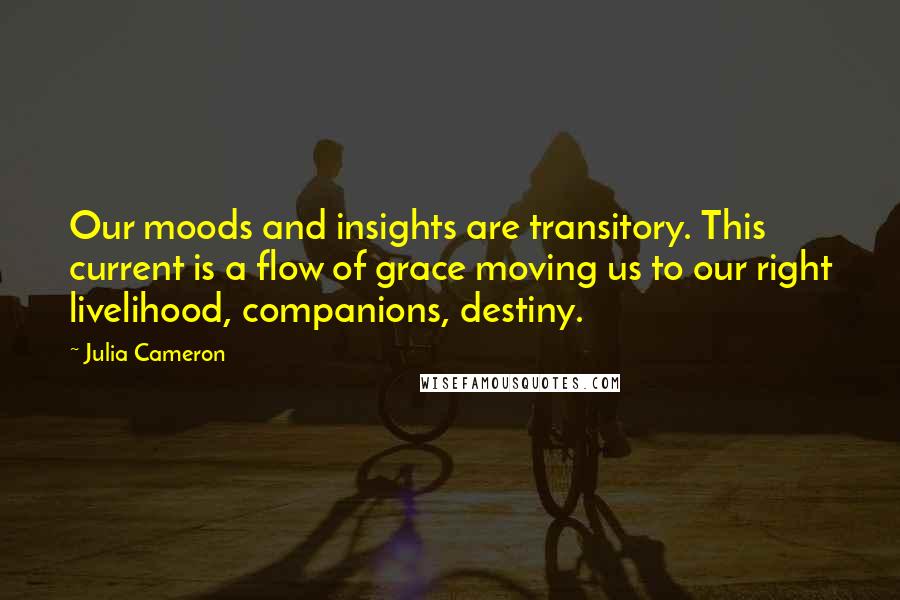 Julia Cameron Quotes: Our moods and insights are transitory. This current is a flow of grace moving us to our right livelihood, companions, destiny.