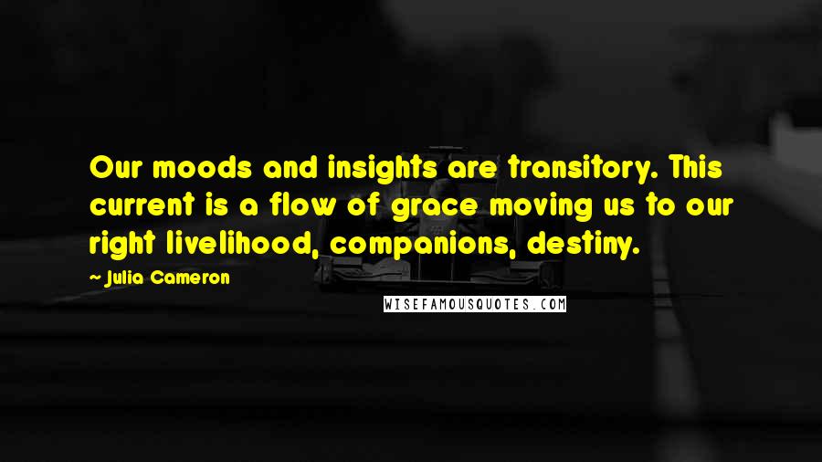 Julia Cameron Quotes: Our moods and insights are transitory. This current is a flow of grace moving us to our right livelihood, companions, destiny.