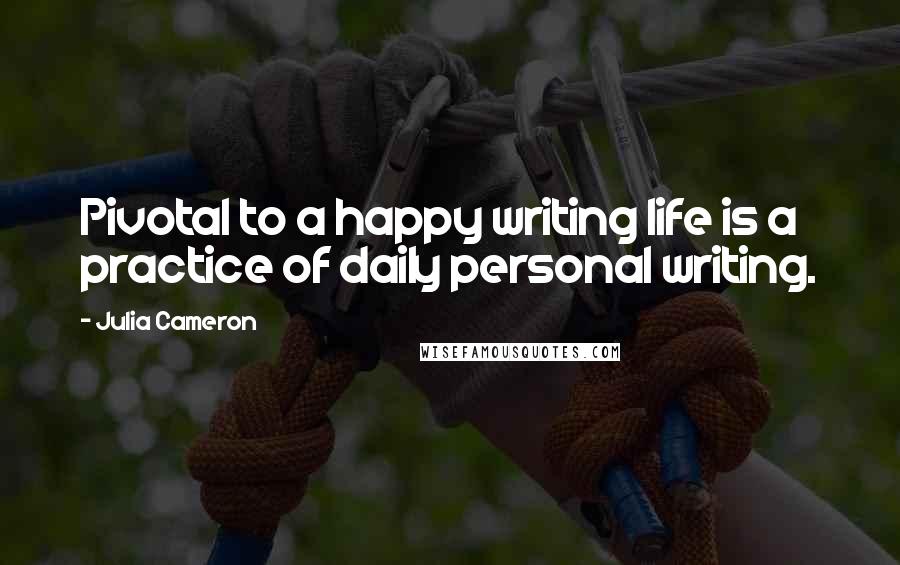 Julia Cameron Quotes: Pivotal to a happy writing life is a practice of daily personal writing.