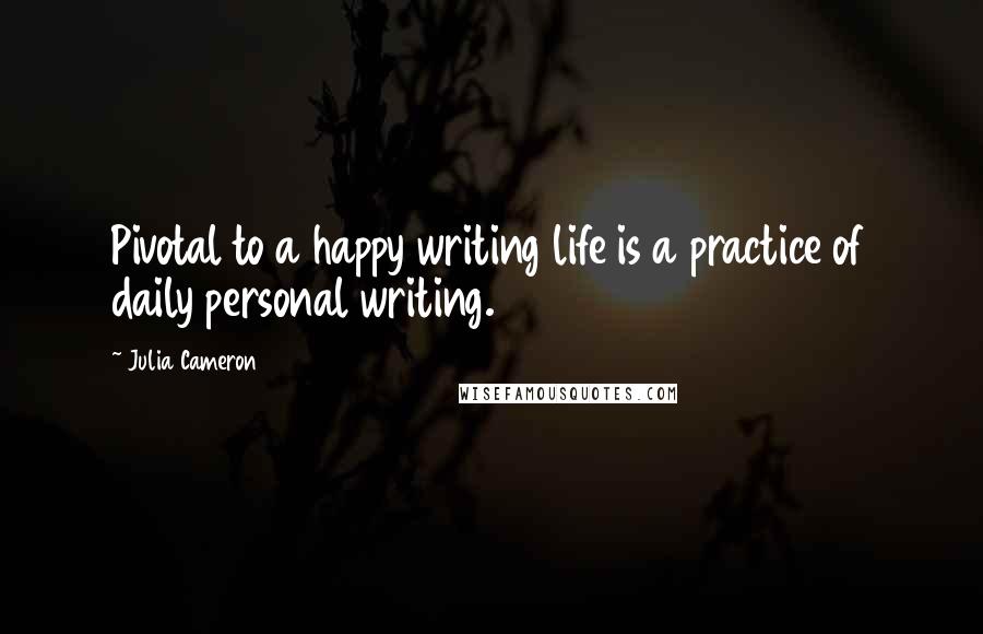 Julia Cameron Quotes: Pivotal to a happy writing life is a practice of daily personal writing.