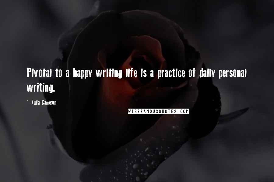 Julia Cameron Quotes: Pivotal to a happy writing life is a practice of daily personal writing.