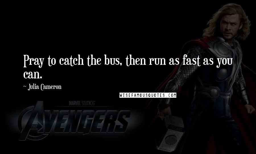Julia Cameron Quotes: Pray to catch the bus, then run as fast as you can.