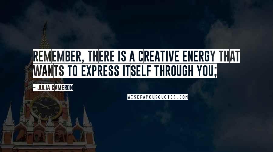 Julia Cameron Quotes: Remember, there is a creative energy that wants to express itself through you;