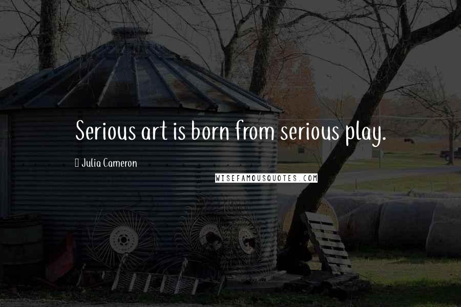 Julia Cameron Quotes: Serious art is born from serious play.