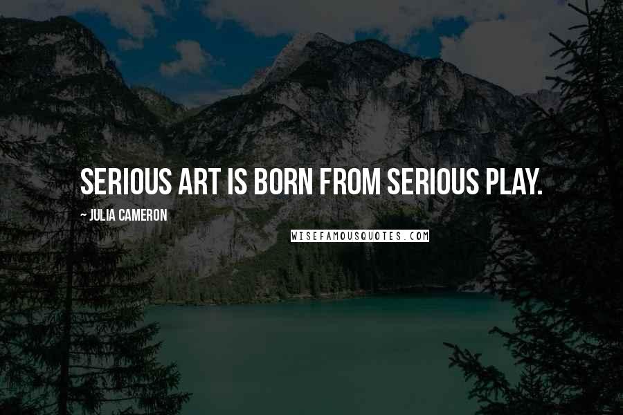 Julia Cameron Quotes: Serious art is born from serious play.