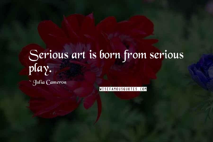 Julia Cameron Quotes: Serious art is born from serious play.