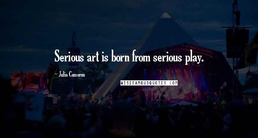 Julia Cameron Quotes: Serious art is born from serious play.