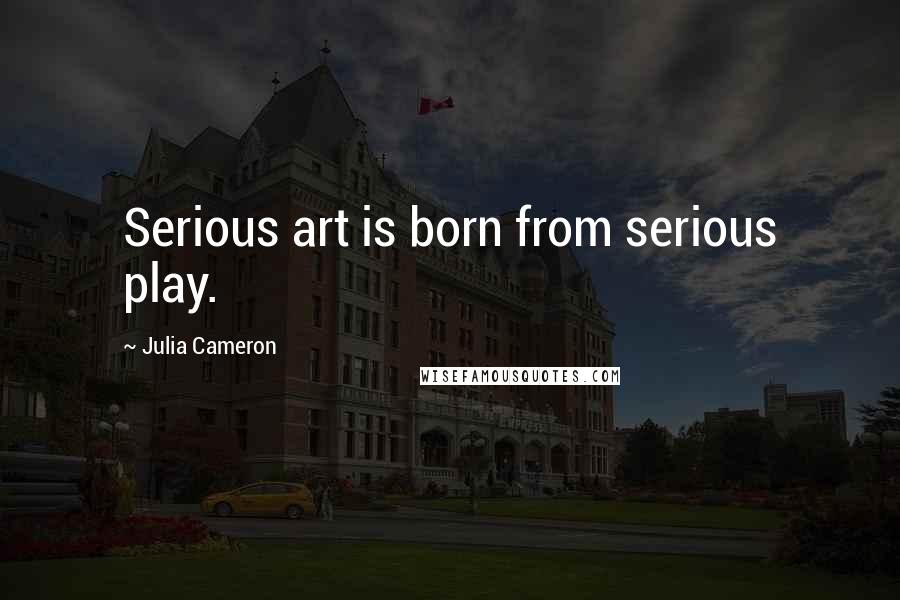 Julia Cameron Quotes: Serious art is born from serious play.