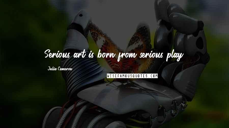 Julia Cameron Quotes: Serious art is born from serious play.